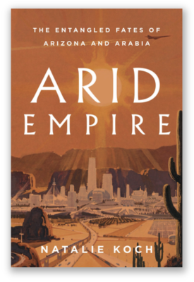 Natalie Koch | Arid Empire: The Tangled Fates of Arizona and Arabia